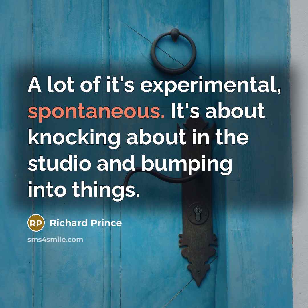 “A lot of it's experimental, spontaneous. It's about knocking about…” quote by Richard Prince