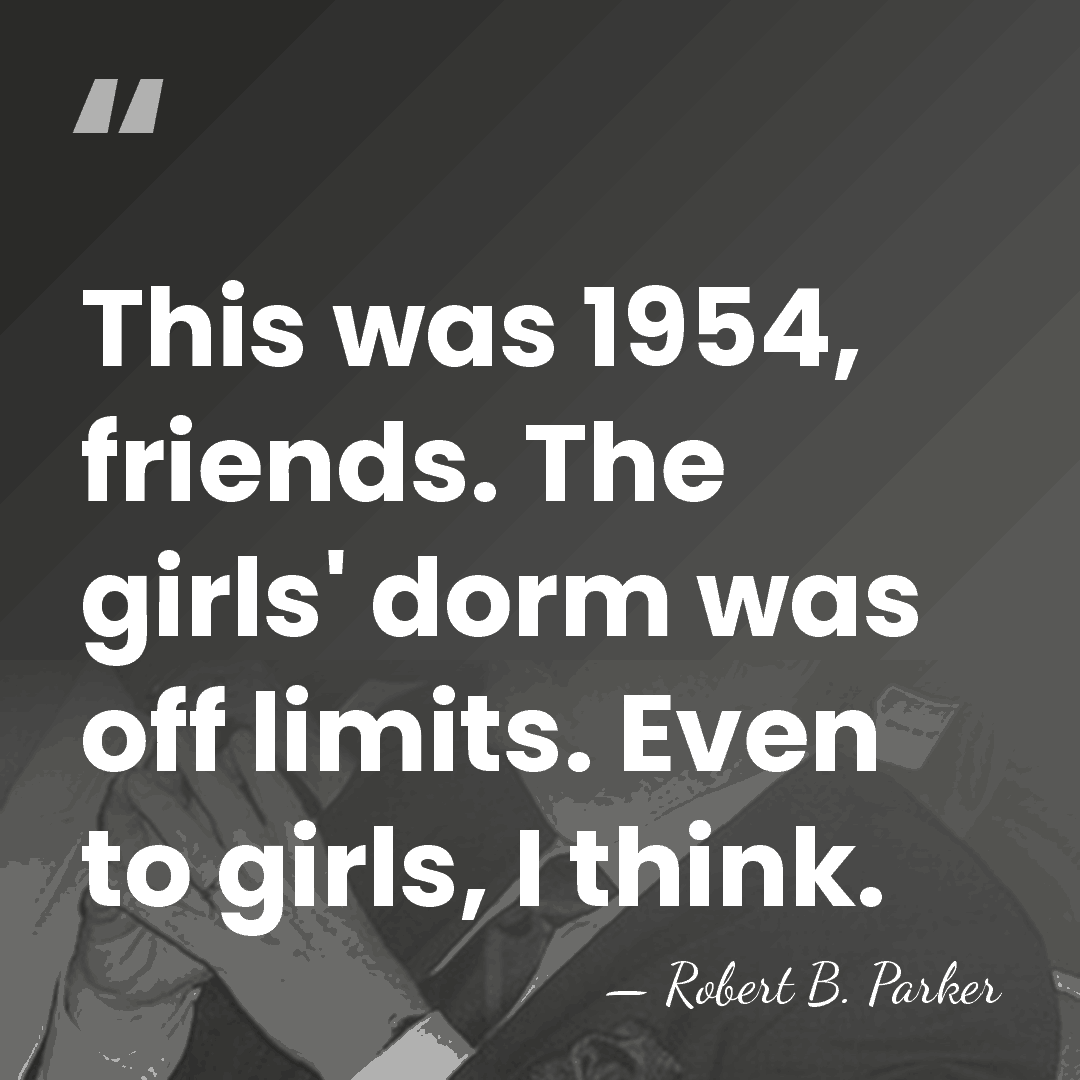This was 1954, friends. The girls' dorm was off limits. Even to&hellip; - Robert B. Parker
