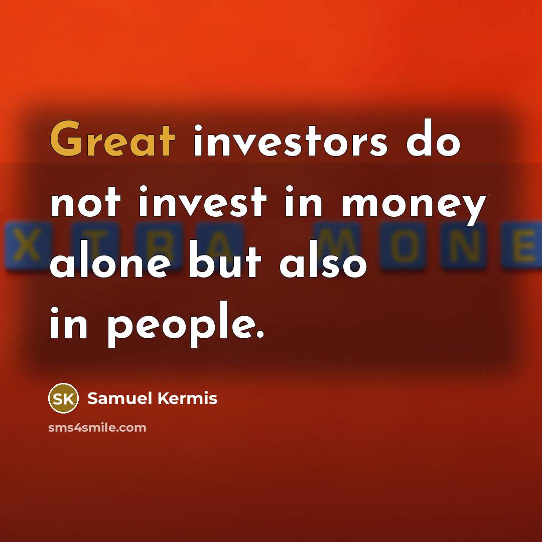 “Great investors do not invest in money alone but also in people.” quote by Samuel Kermis