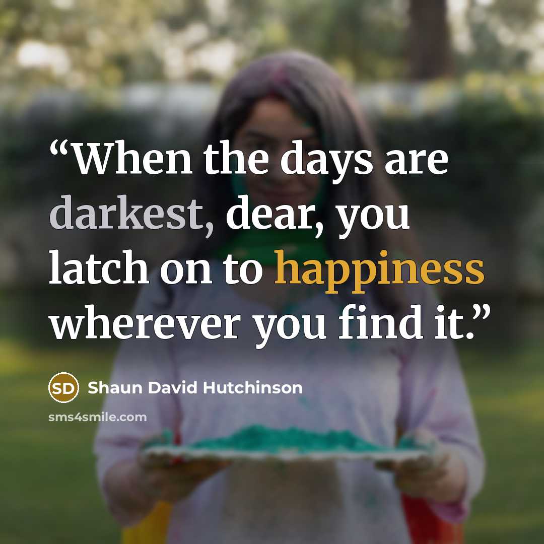 “When the days are darkest, dear, you latch on to happiness wherever you find it.” quote by Shaun David Hutchinson