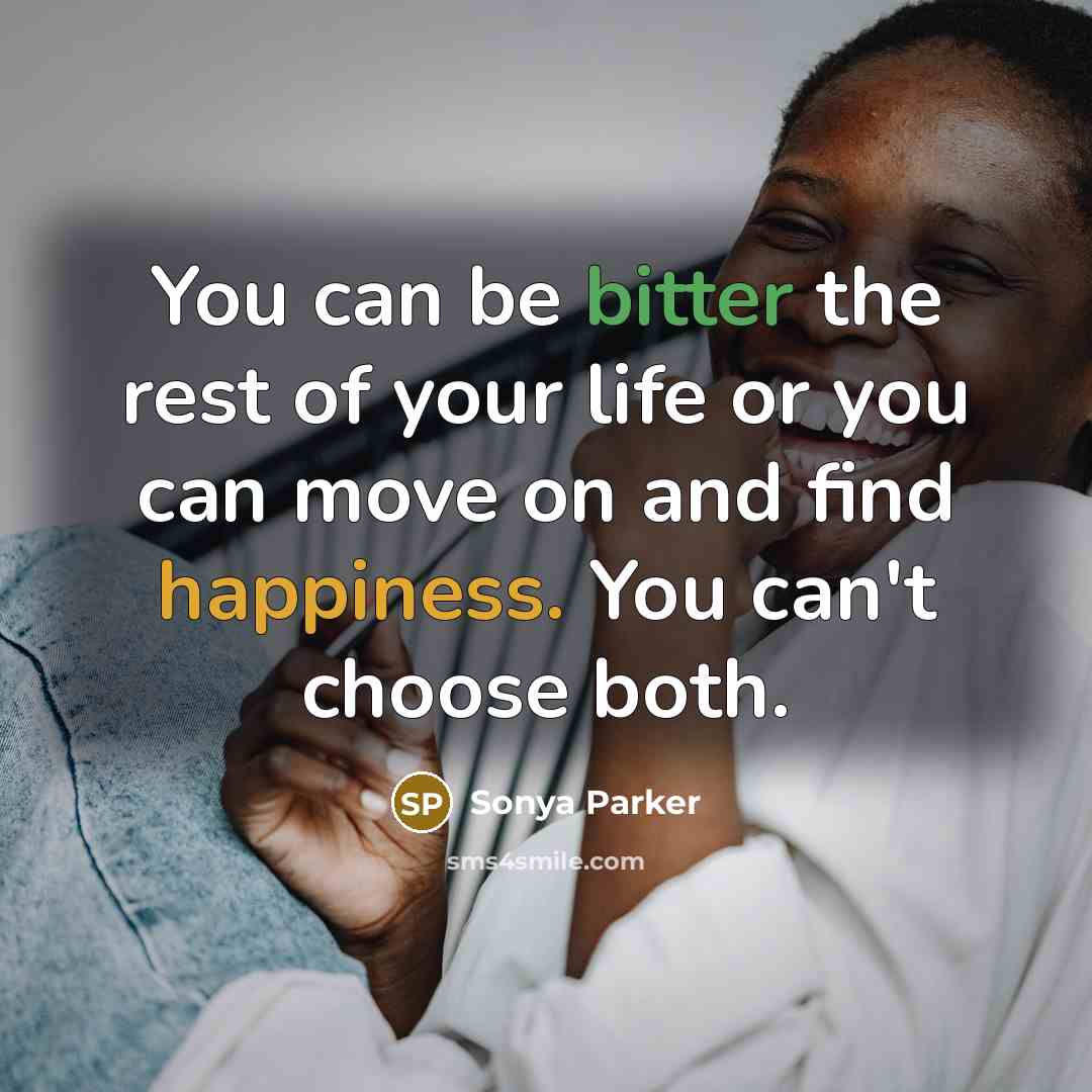 “You can be bitter the rest of your life or you can move on and find happiness. You can't choose both.” quote by Sonya Parker