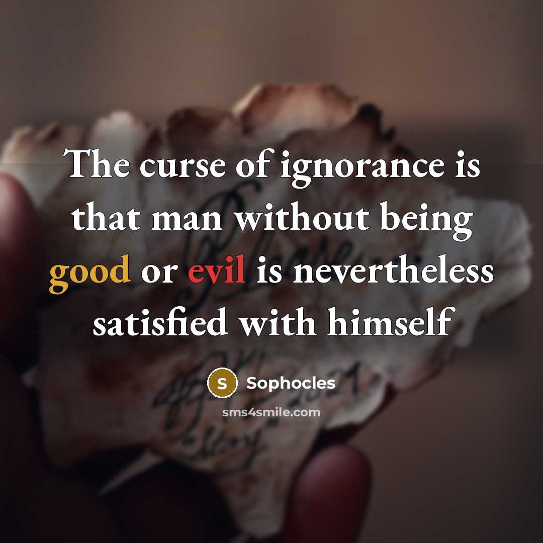 “The curse of ignorance is that man without being good…” quote by Sophocles