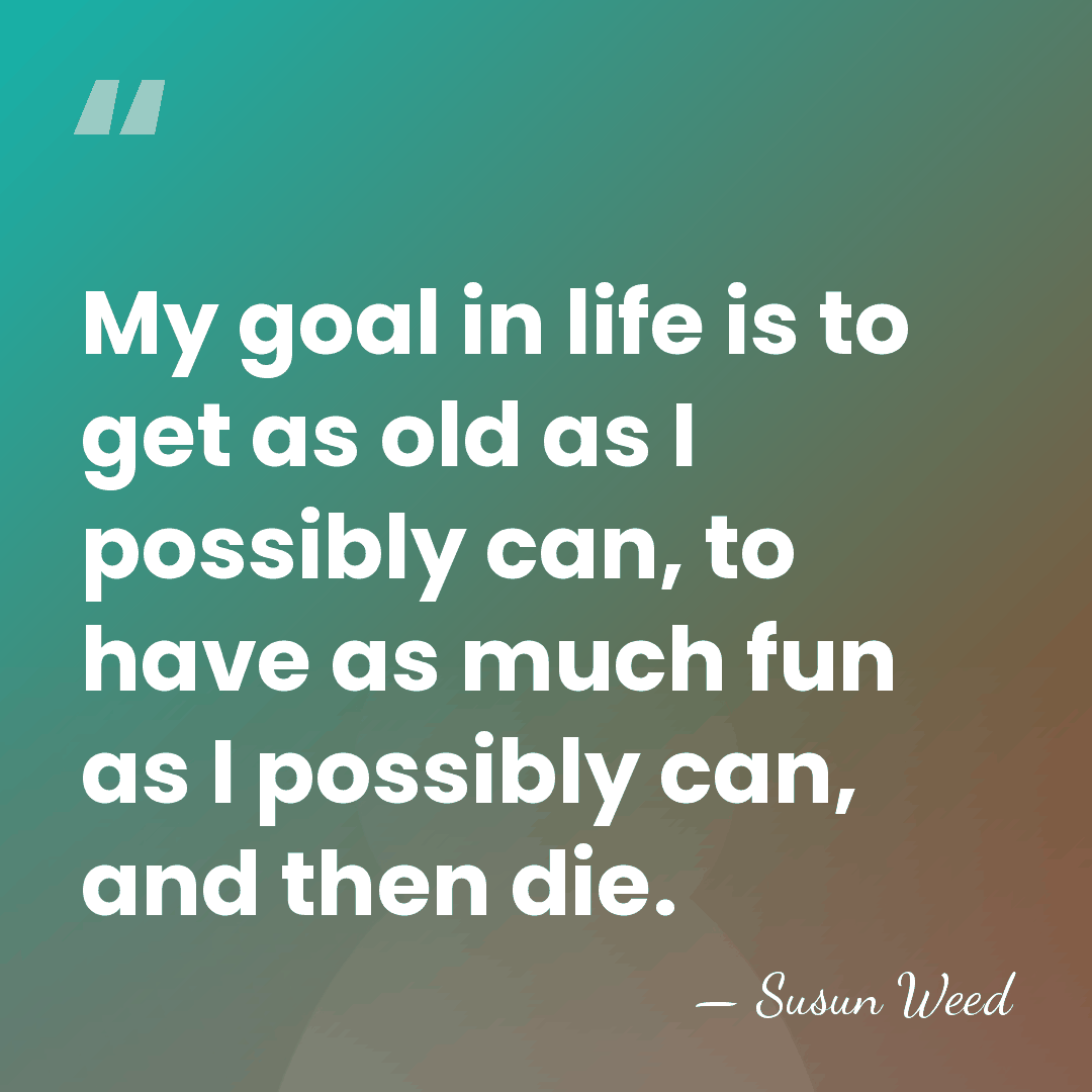 My goal in life is to get as old as I possibly&hellip; - Susun Weed