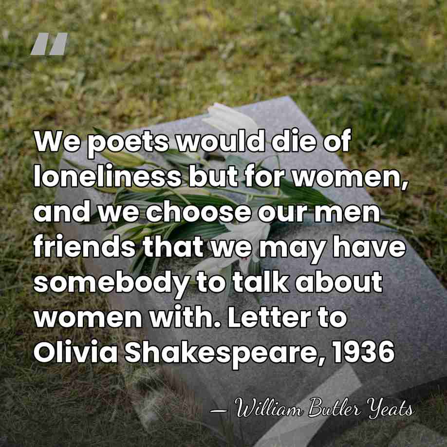 We poets would die of loneliness but for women, and we choose&hellip; - William Butler Yeats