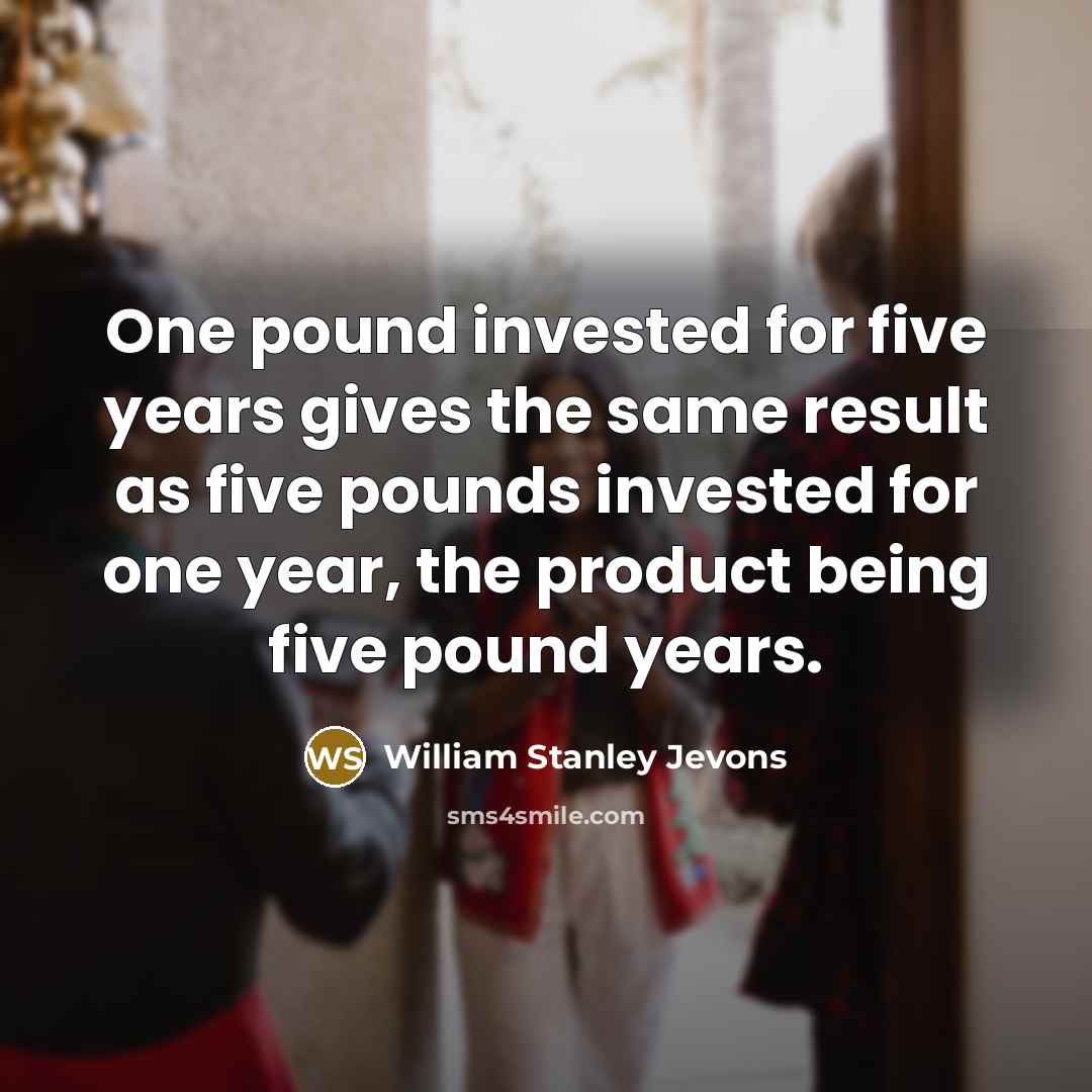 “One pound invested for five years gives the same result as five pounds invested for one year, the product being five pound years.” quote by William Stanley Jevons