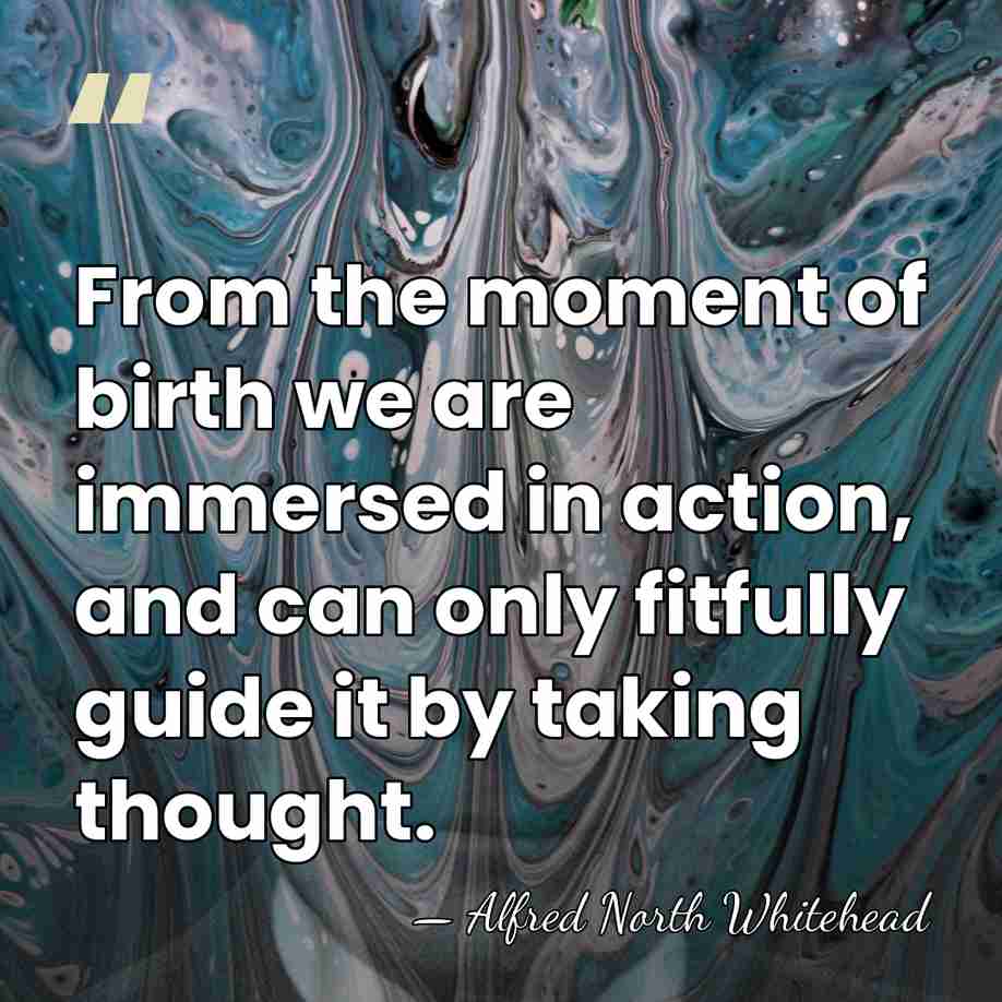 From the moment of birth we are immersed in action, and can&hellip; - Alfred North Whitehead