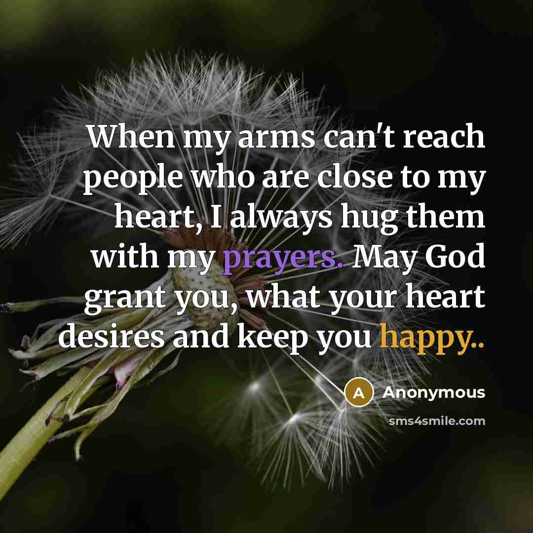 “When my arms can't reach people who are close to my heart, I always hug them with my prayers. May God grant you, what your heart desires and keep you happy..” quote by Anonymous