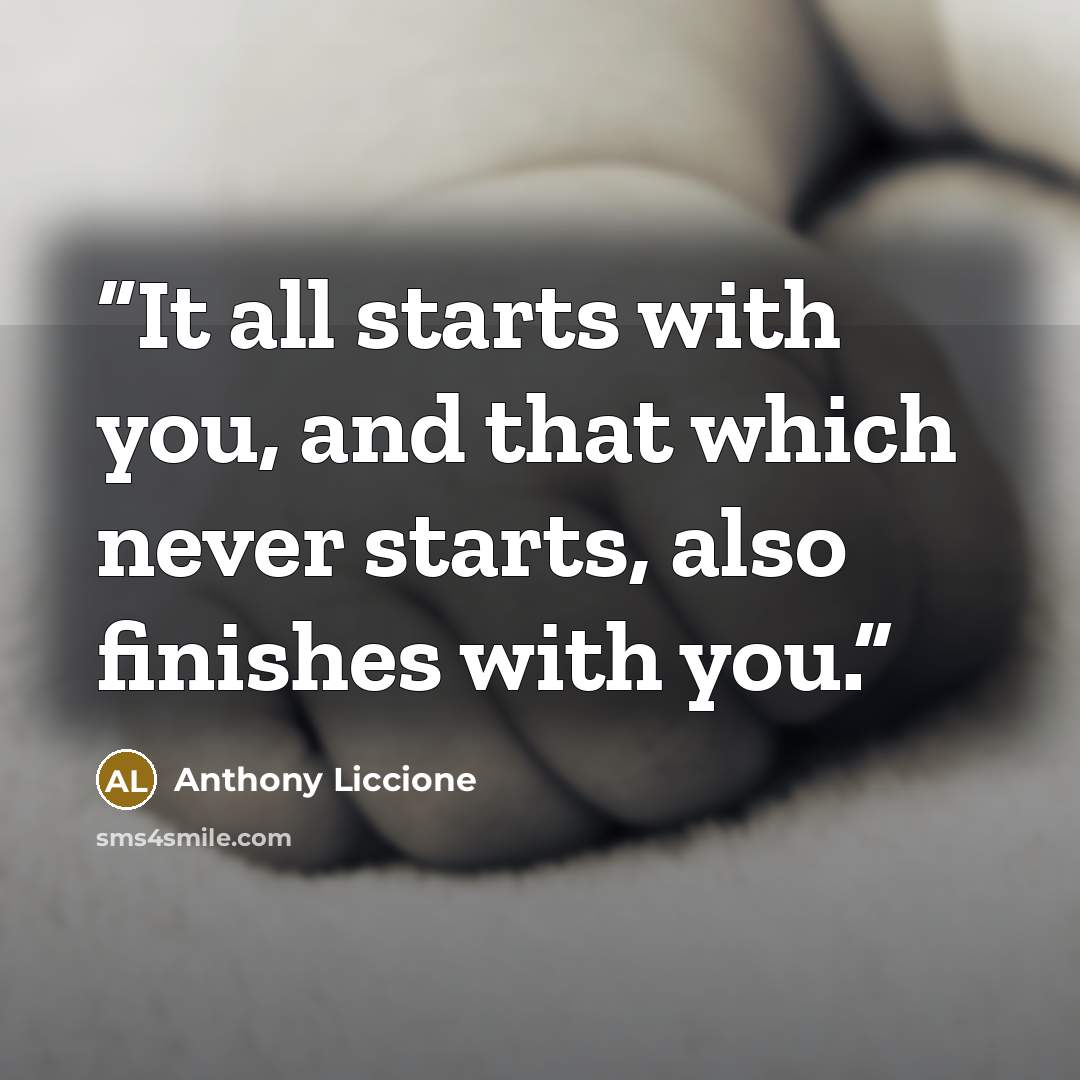 “It all starts with you, and that which never starts, also finishes with you.” quote by Anthony Liccione