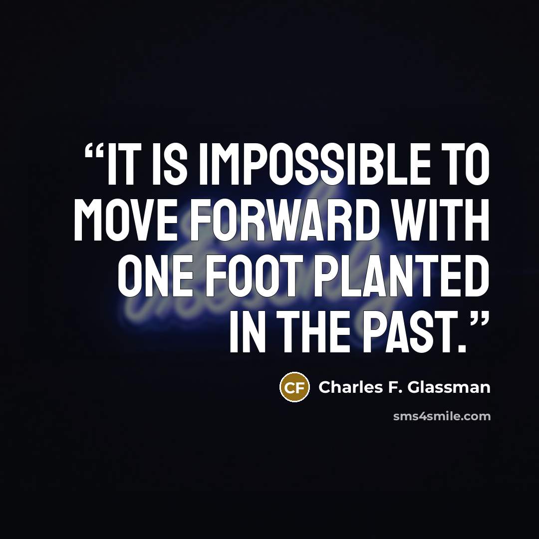 “It is impossible to move forward with one foot planted in the past.” quote by Charles F. Glassman