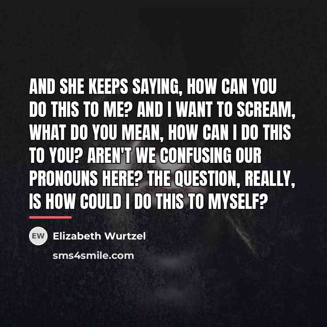 “And she keeps saying, how can you do this to…” quote by Elizabeth Wurtzel