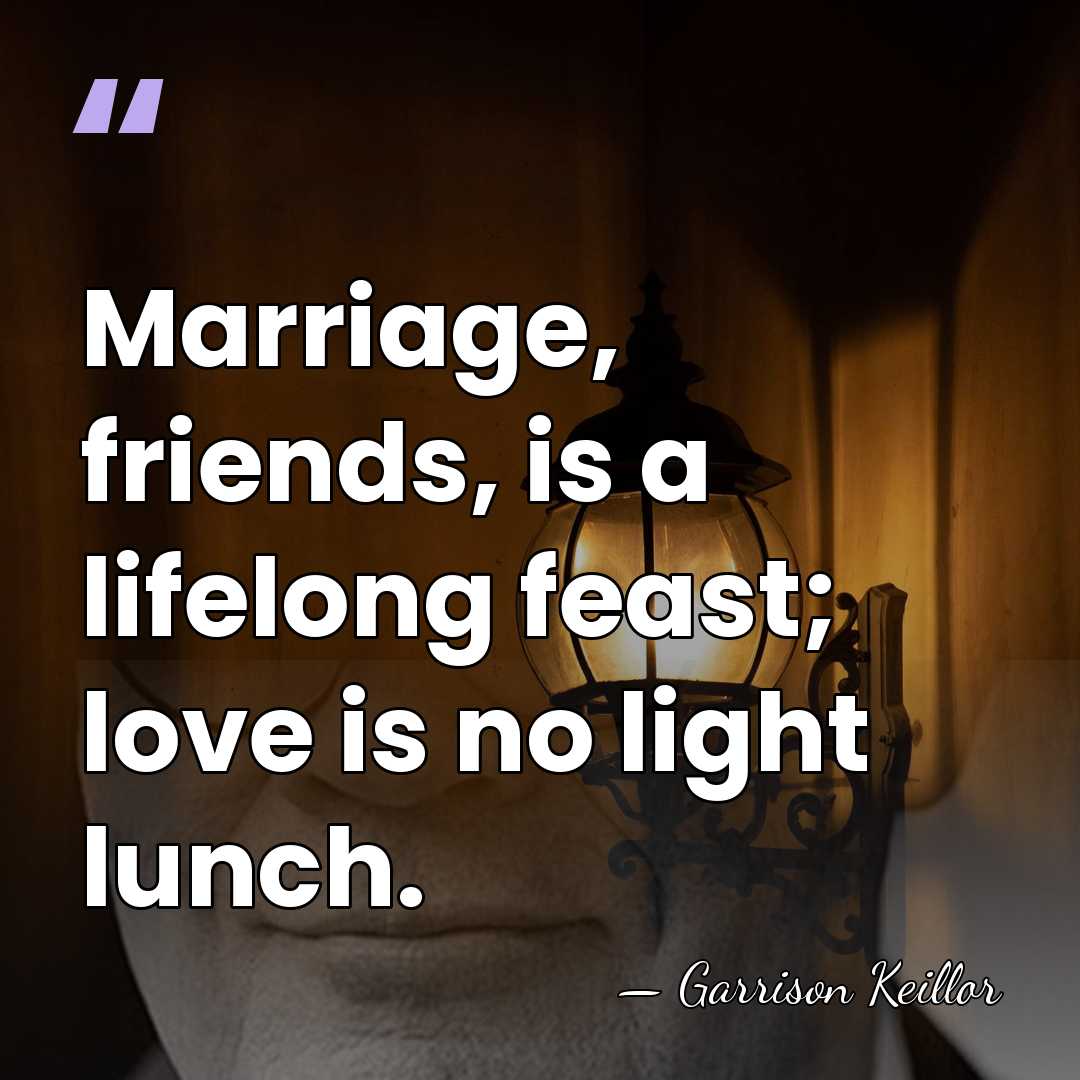 Marriage, friends, is a lifelong feast; love is no light lunch. - Garrison Keillor