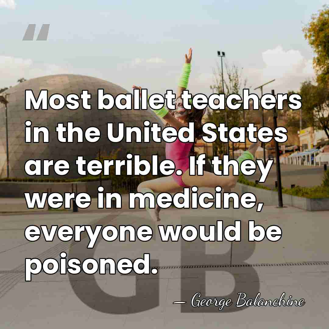 Most ballet teachers in the United States are terrible. If they were&hellip; - George Balanchine
