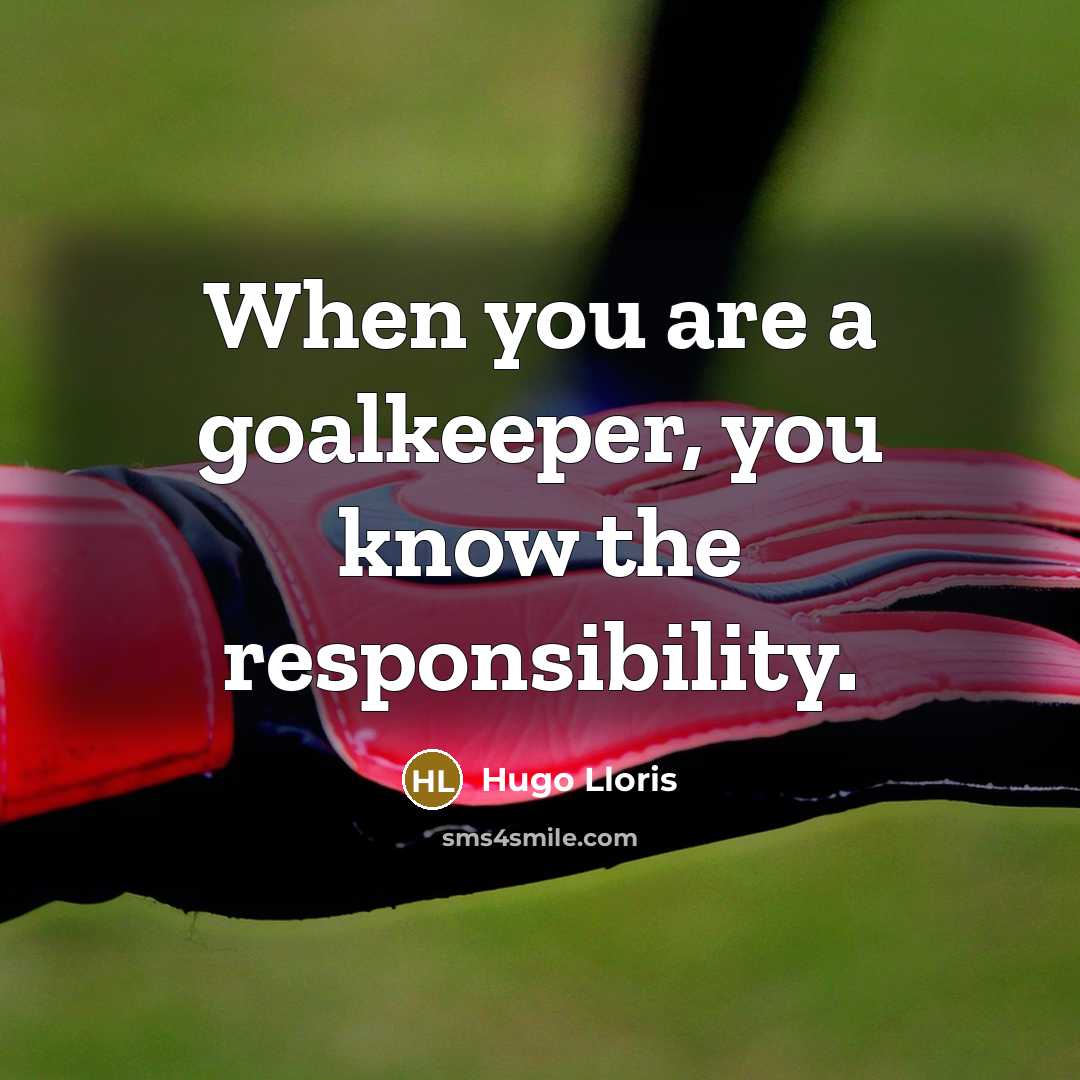“When you are a goalkeeper, you know the responsibility.…” quote by Hugo Lloris