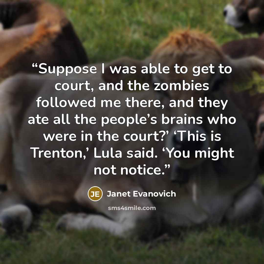 “Suppose I was able to get to court, and the zombies followed me there, and they ate all the people’s brains who were in the court?’ ‘This is Trenton,’ Lula said. ‘You might not notice.” quote by Janet Evanovich
