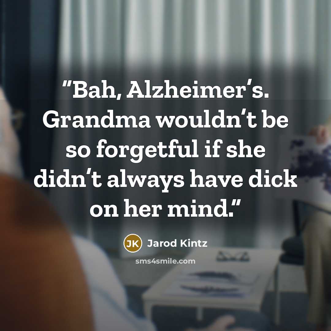 “Bah, Alzheimer’s. Grandma wouldn’t be so forgetful if she didn’t always have dick on her mind.” quote by Jarod Kintz