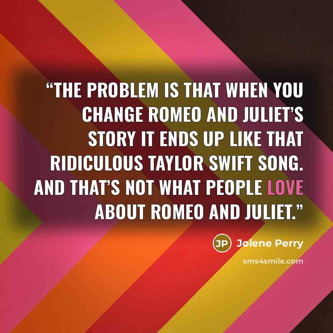 “The problem is that when you change Romeo and Juliet’s story it ends up like that ridiculous Taylor Swift song. And that’s not what people love about Romeo and Juliet.” quote by Jolene Perry