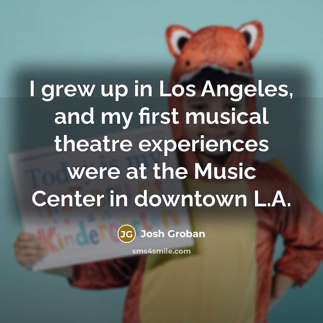 “I grew up in Los Angeles, and my first musical…” quote by Josh Groban