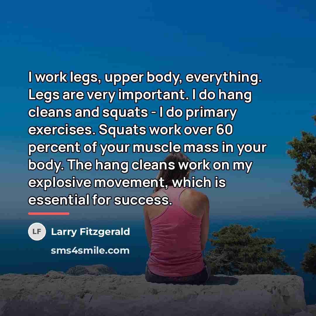 “I work legs, upper body, everything. Legs are very important.…” quote by Larry Fitzgerald