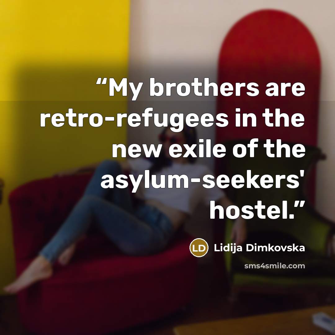 “My brothers are retro-refugees in the new exile of the asylum-seekers' hostel.” quote by Lidija Dimkovska