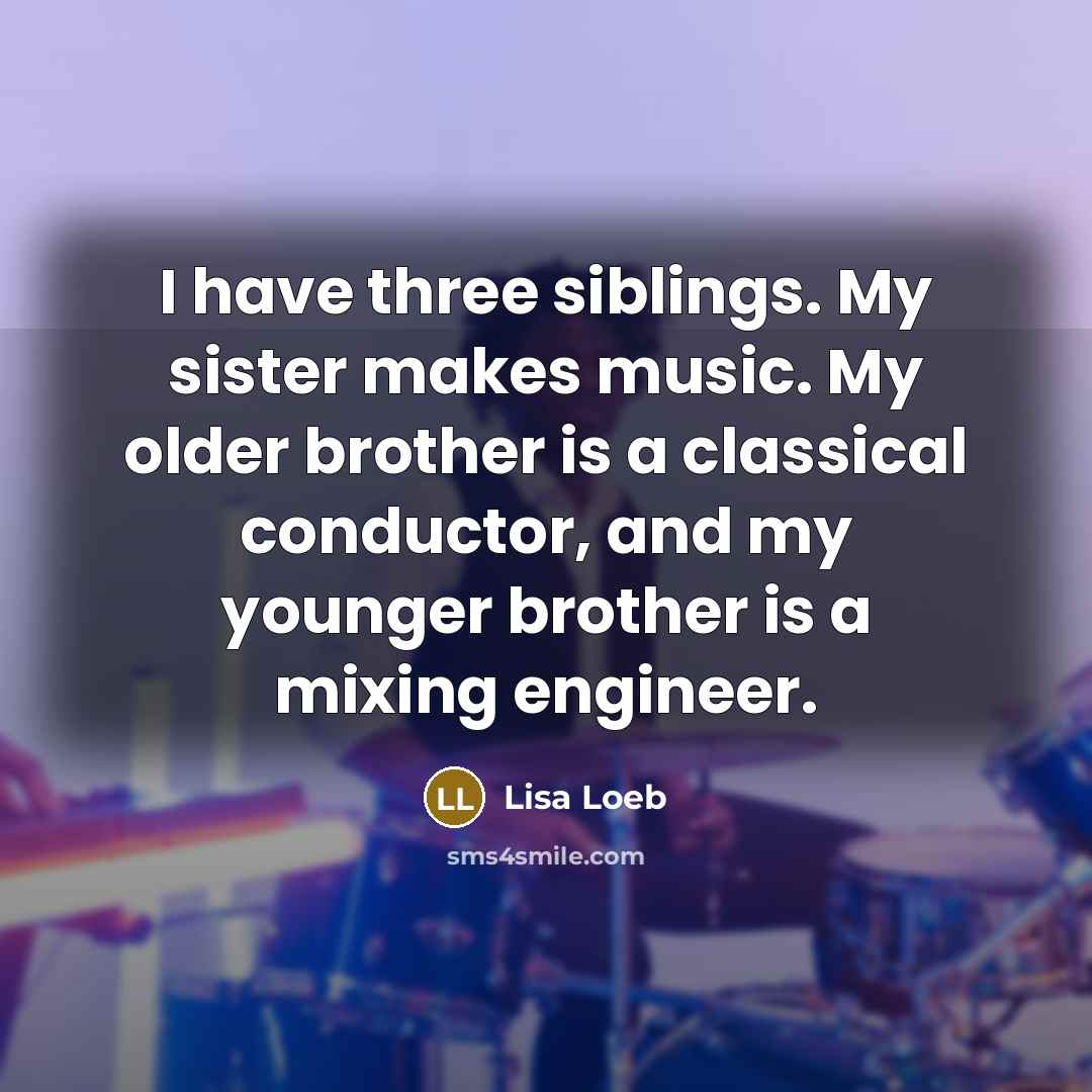 “I have three siblings. My sister makes music. My older…” quote by Lisa Loeb