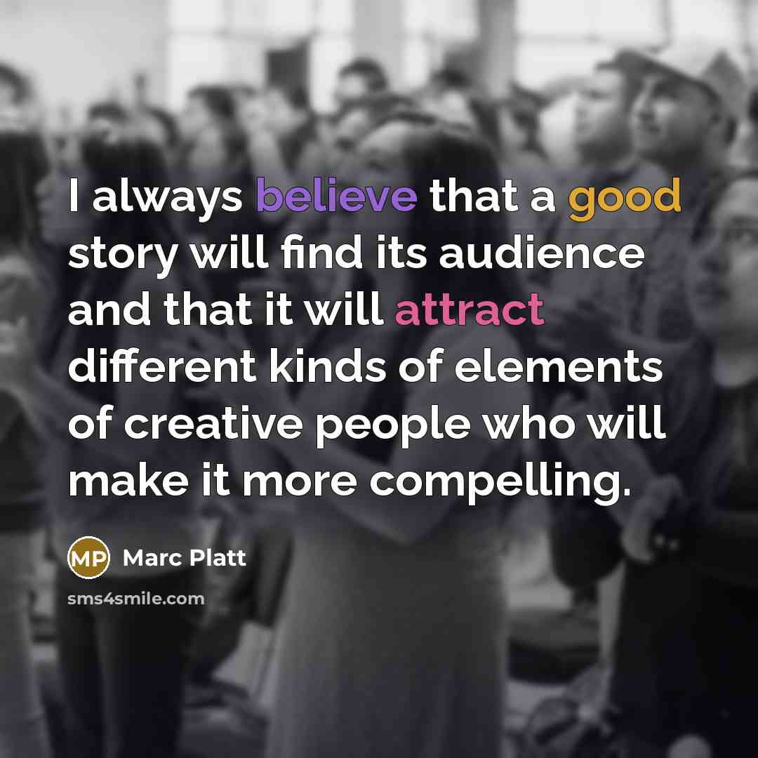 “I always believe that a good story will find its audience and that it will attract different kinds of elements of creative people who will make it more compelling.” quote by Marc Platt
