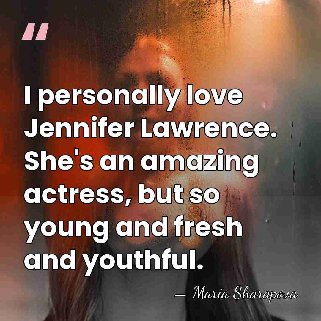 I personally love Jennifer Lawrence. She's an amazing actress, but so young&hellip; - Maria Sharapova