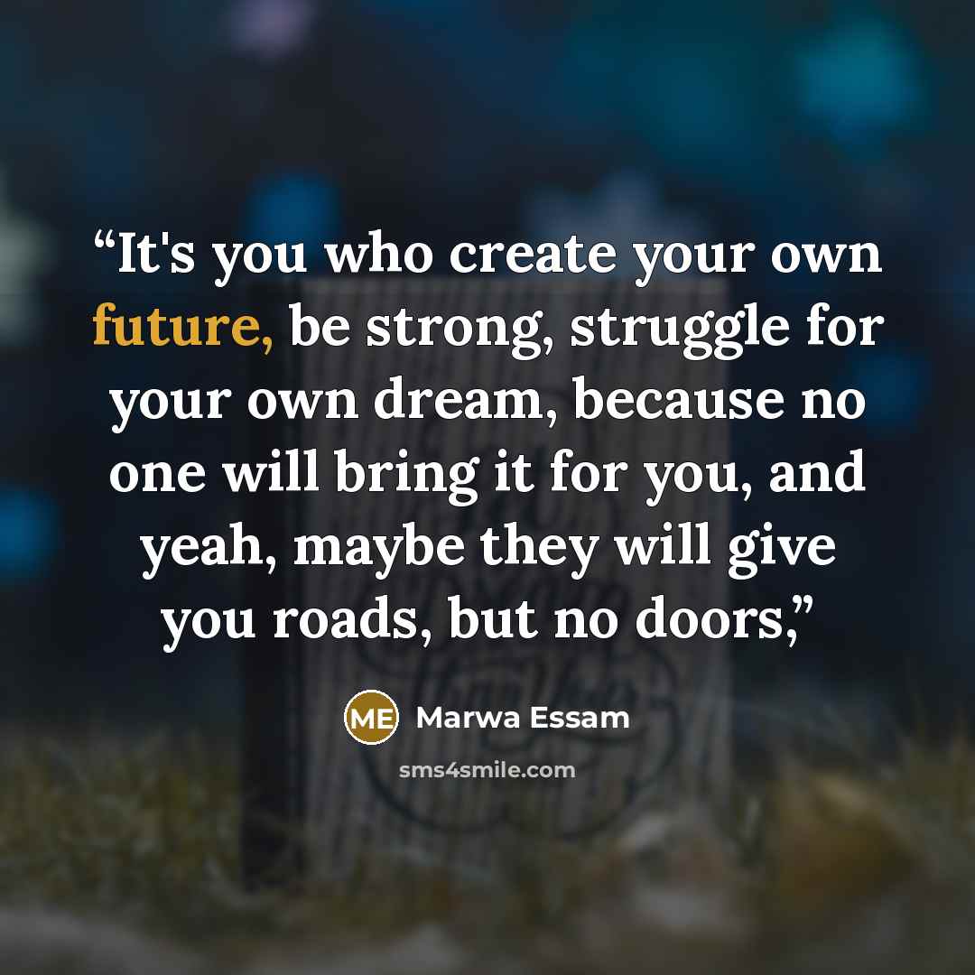 “It's you who create your own future, be strong, struggle for your own dream, because no one will bring it for you, and yeah, maybe they will give you roads, but no doors,” quote by Marwa Essam