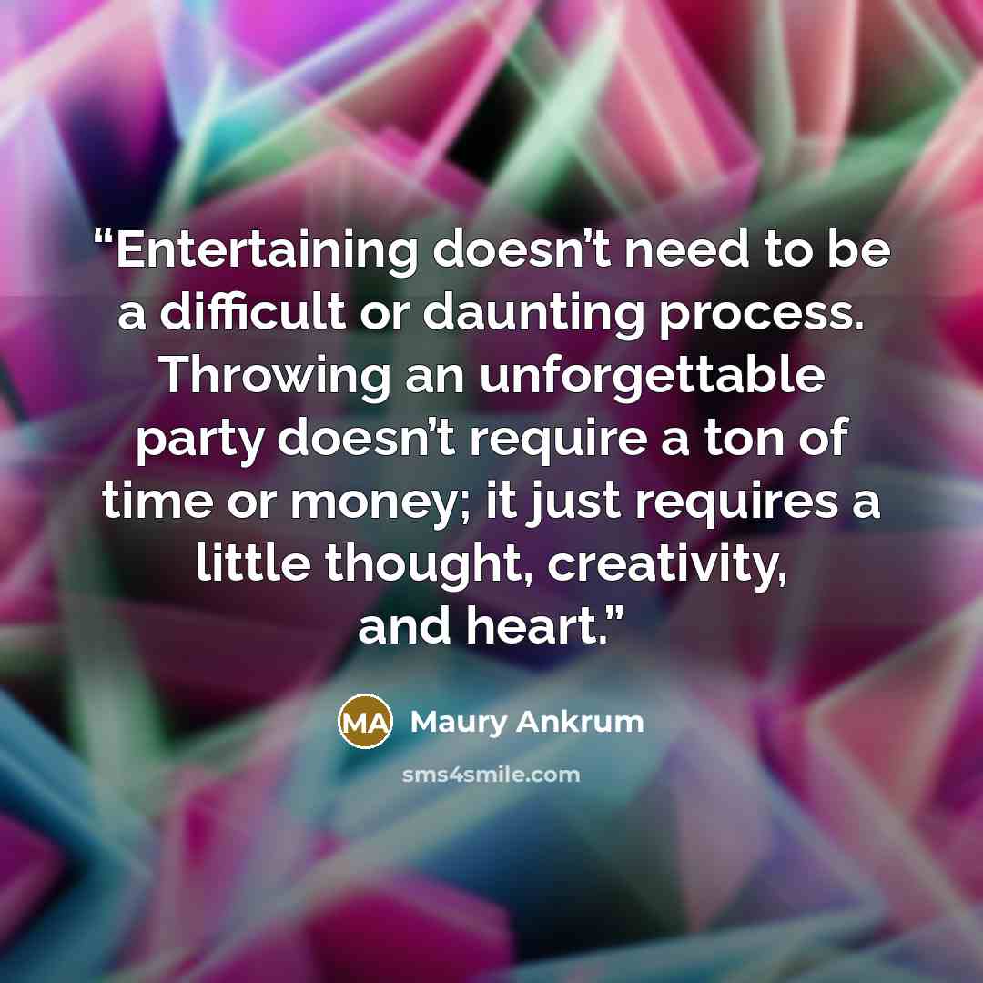 “Entertaining doesn’t need to be a difficult or daunting process. Throwing an unforgettable party doesn’t require a ton of time or money; it just requires a little thought, creativity, and heart.” quote by Maury Ankrum