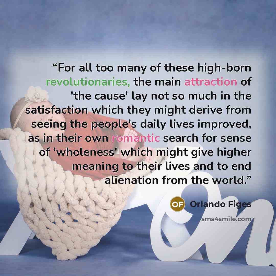 “For all too many of these high-born revolutionaries, the main attraction of 'the cause' lay not so much in the satisfaction which they might derive from seeing the people's daily lives improved, as in their own romantic search for sense of 'wholeness' which might give higher meaning to their lives…” quote by Orlando Figes