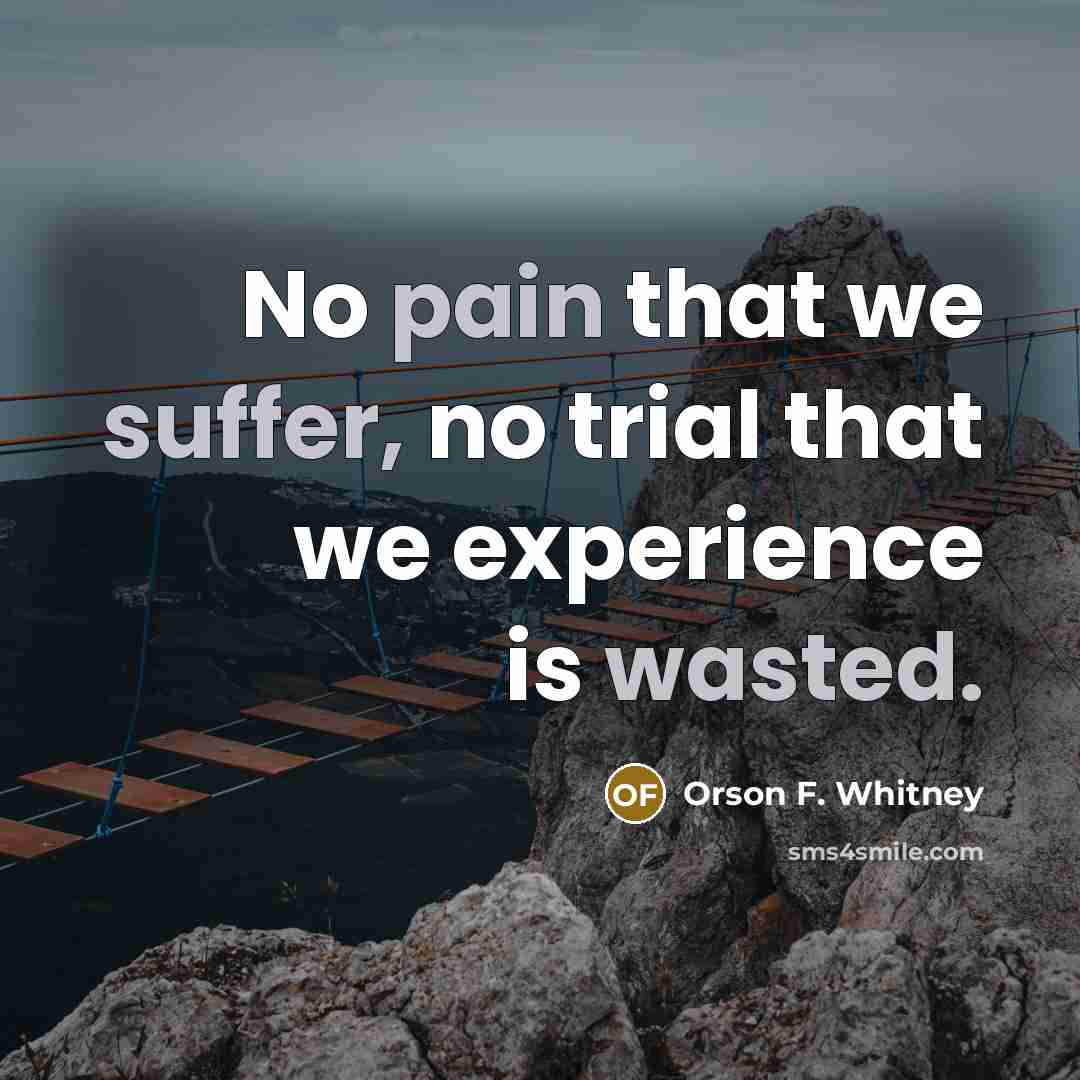 “No pain that we suffer, no trial that we experience…” quote by Orson F. Whitney