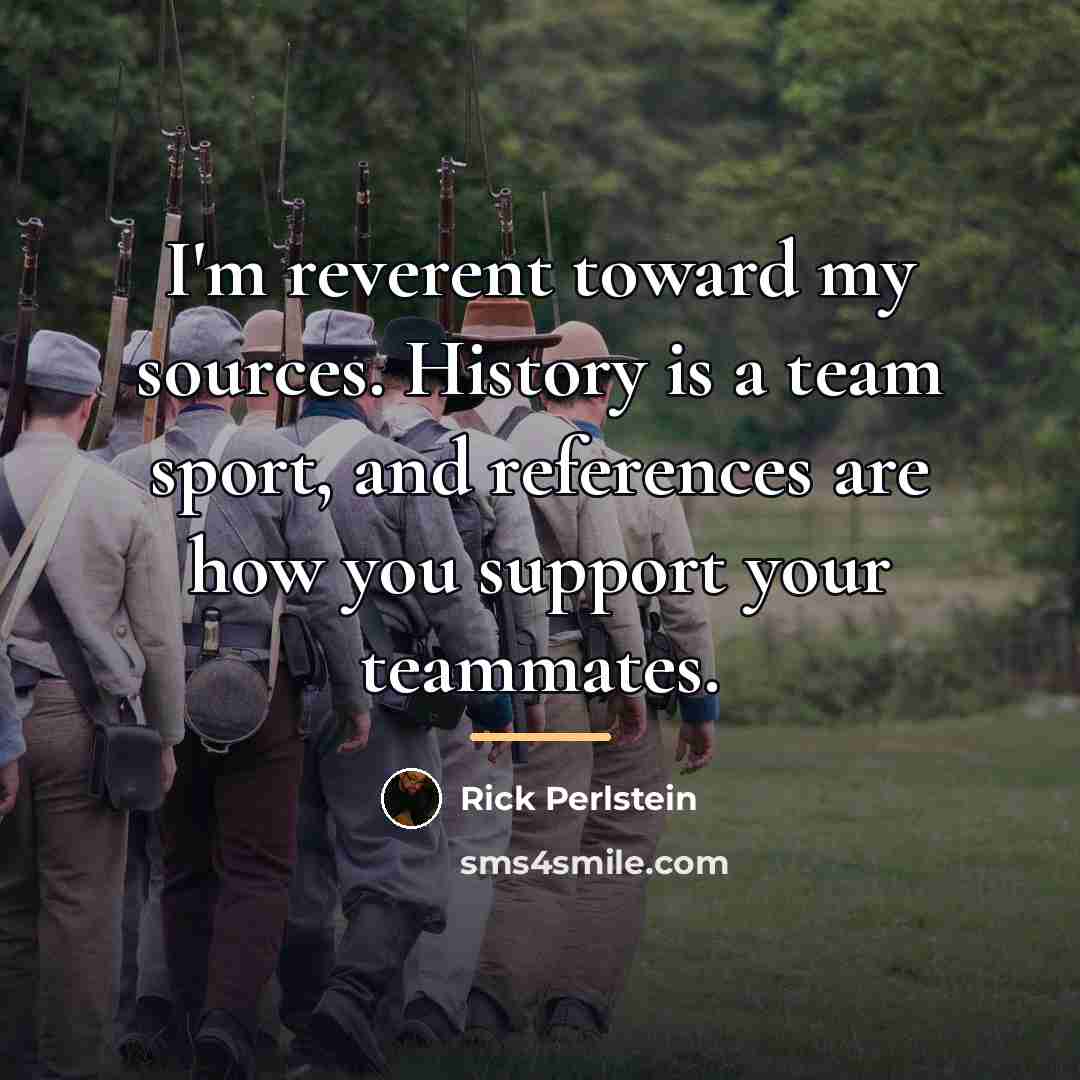“I'm reverent toward my sources. History is a team sport,…” quote by Rick Perlstein