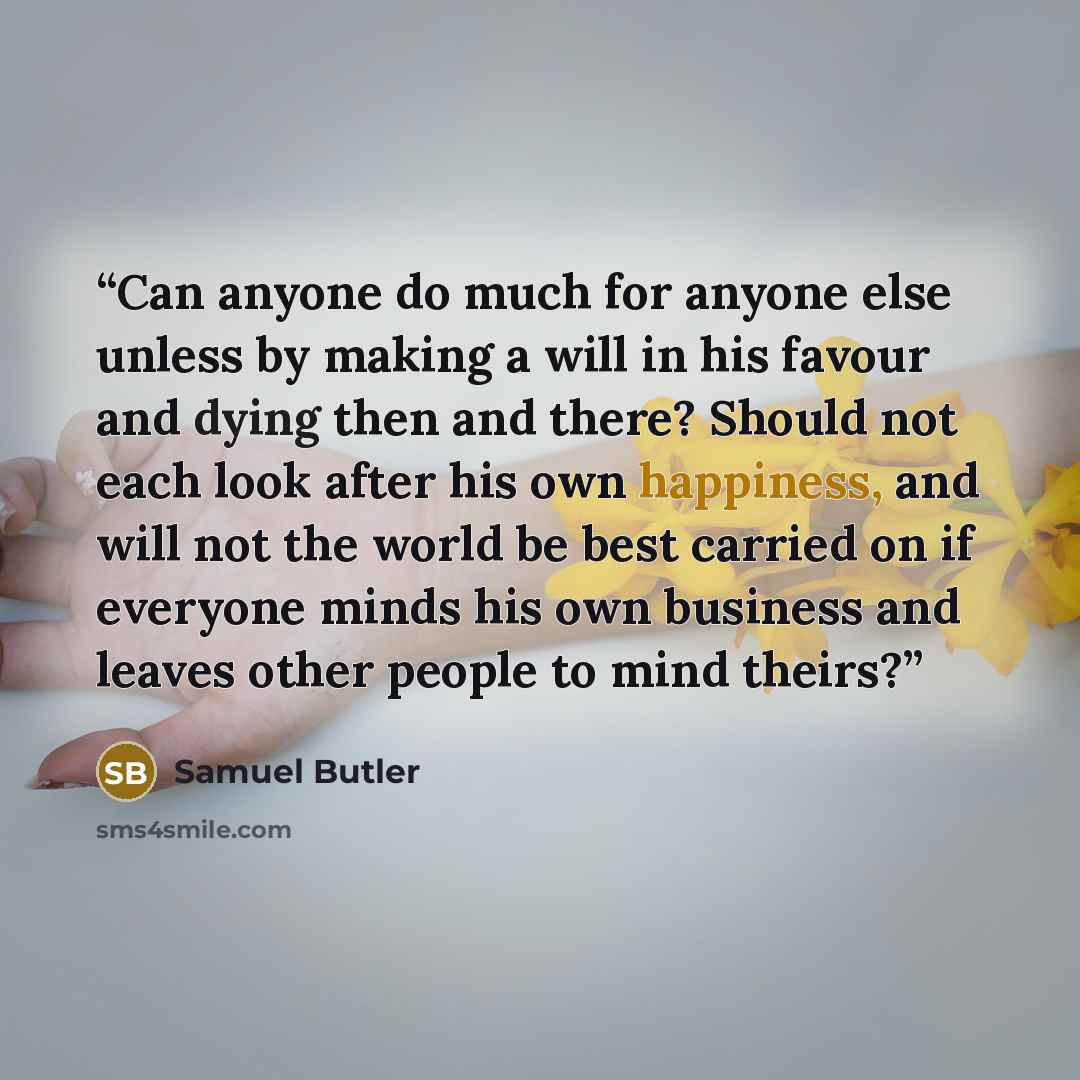 “Can anyone do much for anyone else unless by making a will in his favour and dying then and there? Should not each look after his own happiness, and will not the world be best carried on if everyone minds his own business and leaves other people to mind theirs?” quote by Samuel Butler