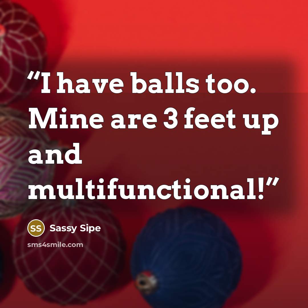 “I have balls too. Mine are 3 feet up and multifunctional!” quote by Sassy Sipe