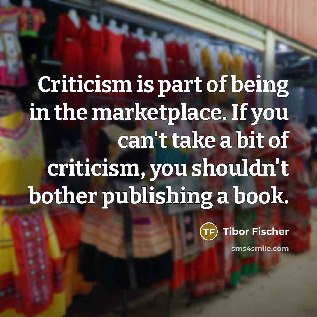 “Criticism is part of being in the marketplace. If you…” quote by Tibor Fischer