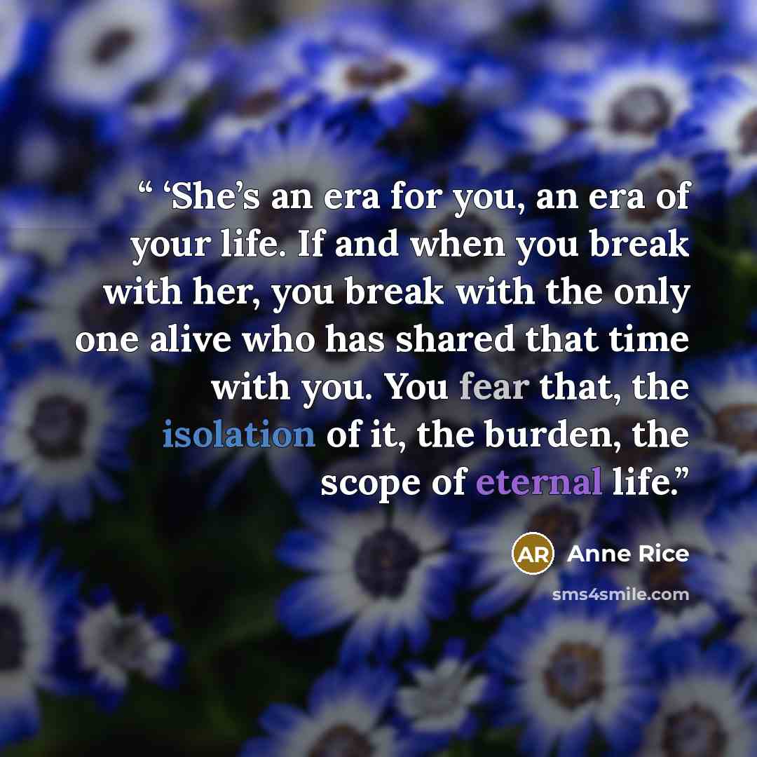 “‘She’s an era for you, an era of your life. If and when you break with her, you break with the only one alive who has shared that time with you. You fear that, the isolation of it, the burden, the scope of eternal life.” quote by Anne Rice