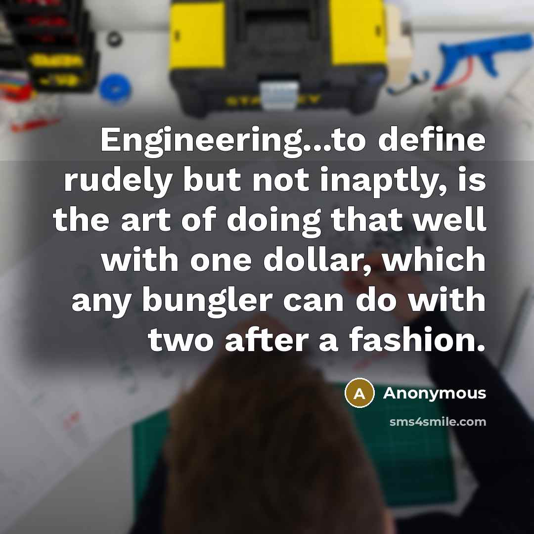 “Engineering...to define rudely but not inaptly, is the art of doing that well with one dollar, which any bungler can do with two after a fashion.” quote by Anonymous