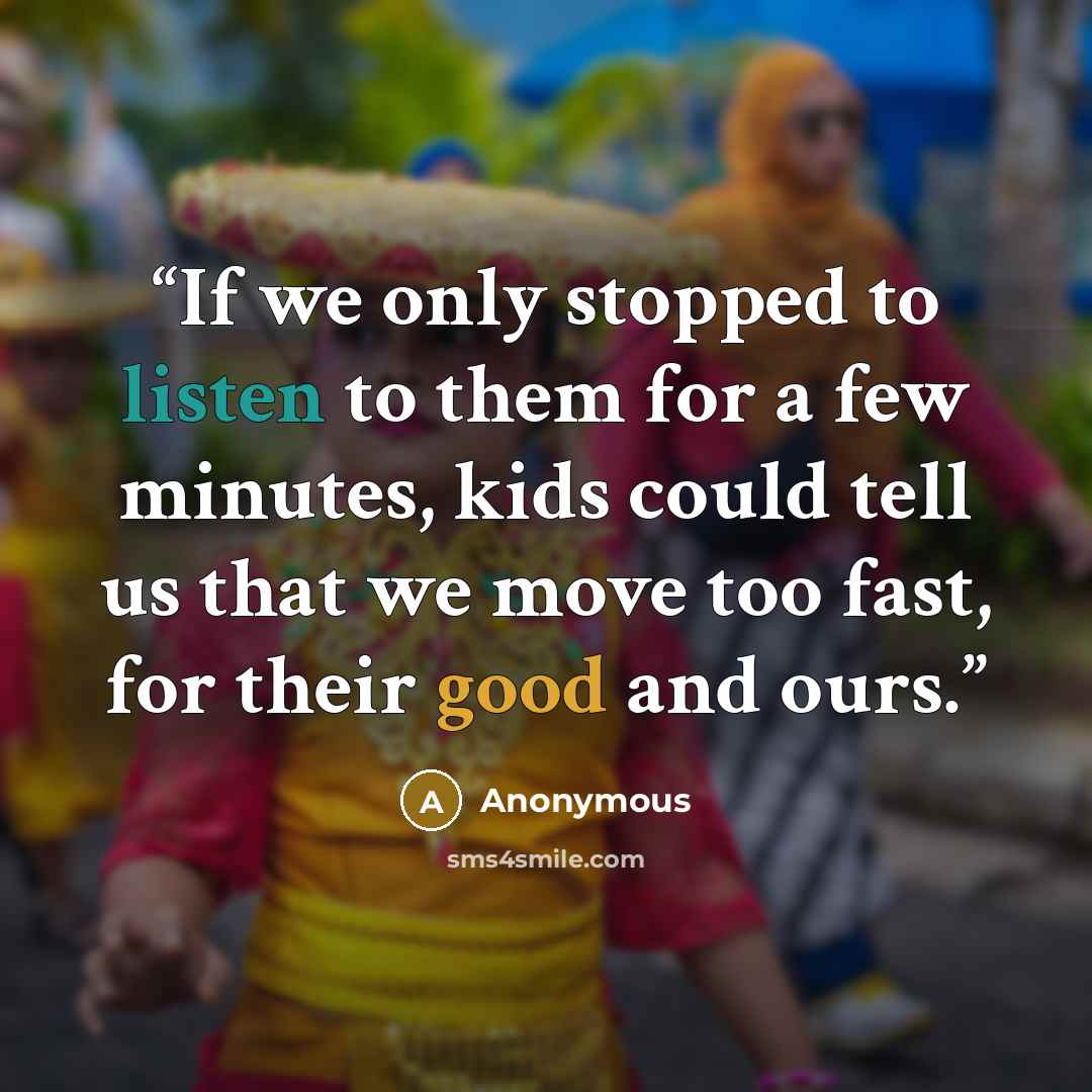 “If we only stopped to listen to them for a few minutes, kids could tell us that we move too fast, for their good and ours.” quote by Anonymous