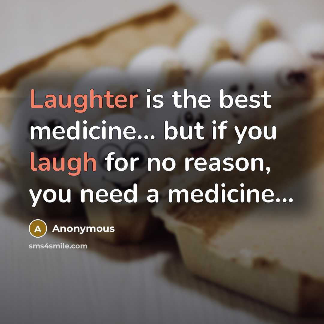 “Laughter is the best medicine... but if you laugh for no reason, you need a medicine...” quote by Anonymous