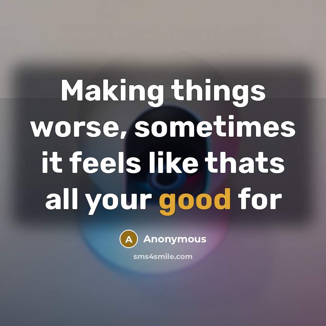 “Making things worse, sometimes it feels like thats all your good for” quote by Anonymous