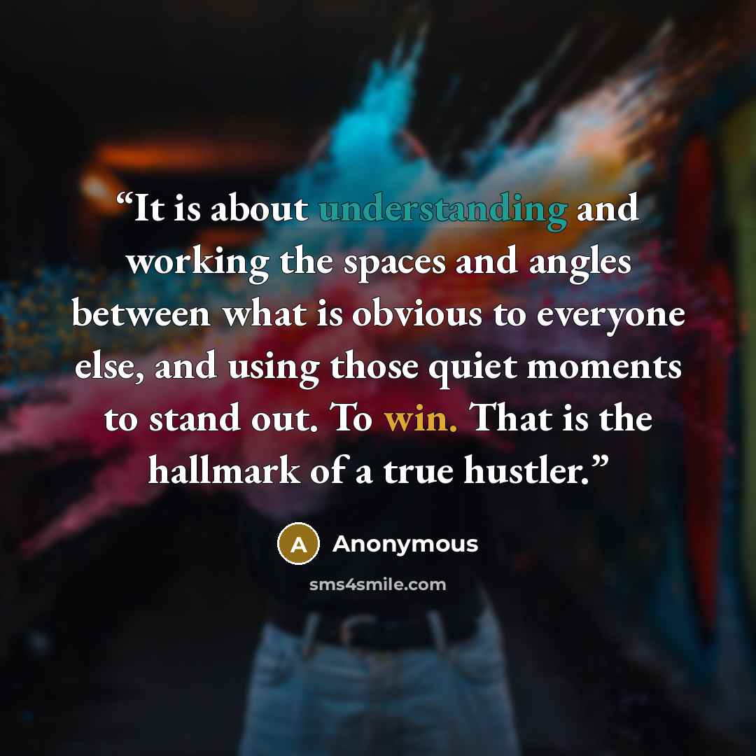 “It is about understanding and working the spaces and angles between what is obvious to everyone else, and using those quiet moments to stand out. To win. That is the hallmark of a true hustler.” quote by Anonymous