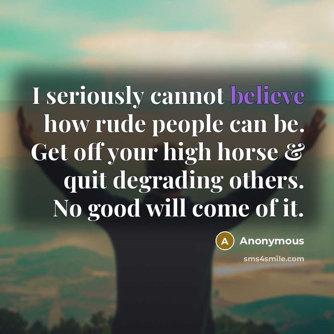 “I seriously cannot believe how rude people can be. Get off your high horse & quit degrading others. No good will come of it.” quote by Anonymous