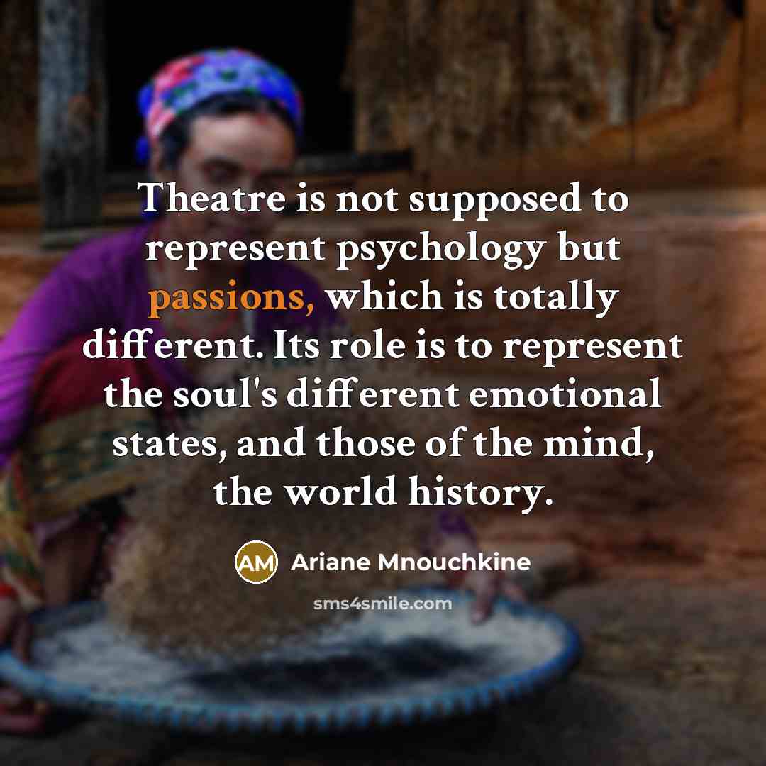 “Theatre is not supposed to represent psychology but passions, which is totally different. Its role is to represent the soul's different emotional states, and those of the mind, the world history.” quote by Ariane Mnouchkine