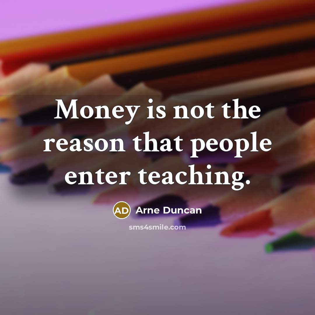 “Money is not the reason that people enter teaching.…” quote by Arne Duncan