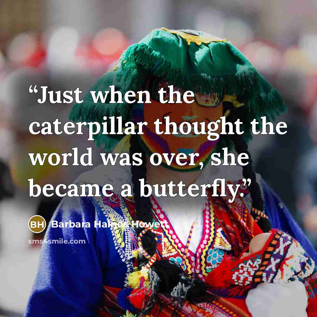 “Just when the caterpillar thought the world was over, she became a butterfly.” quote by Barbara Haines Howett