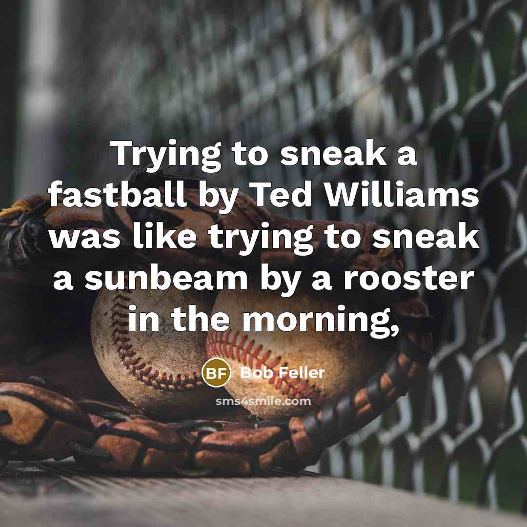 “Trying to sneak a fastball by Ted Williams was like trying to sneak a sunbeam by a rooster in the morning,” quote by Bob Feller
