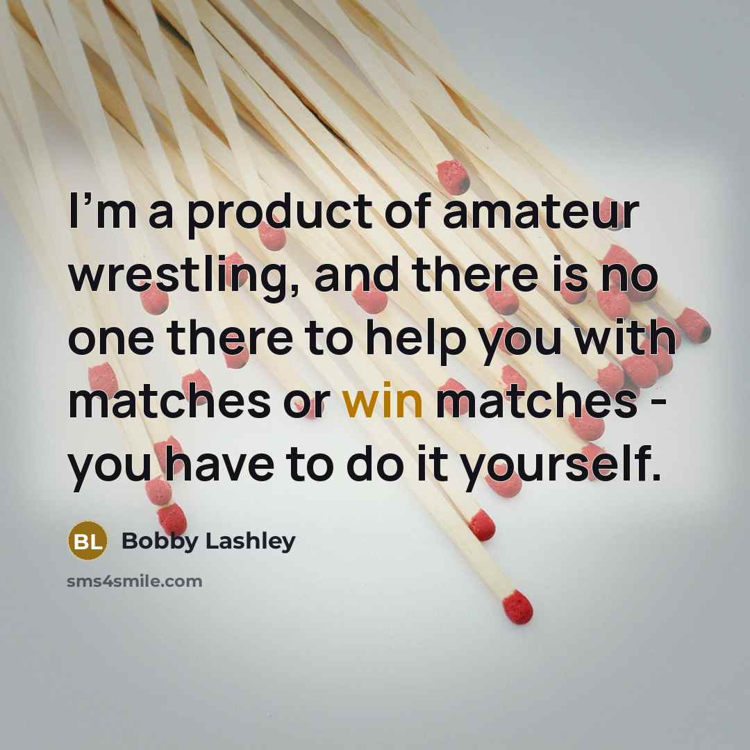 “I'm a product of amateur wrestling, and there is no one there to help you with matches or win matches - you have to do it yourself.” quote by Bobby Lashley