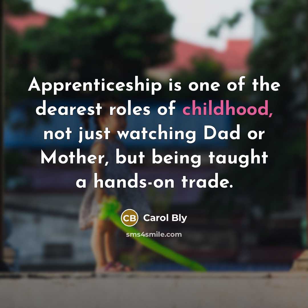 “Apprenticeship is one of the dearest roles of childhood, not…” quote by Carol Bly