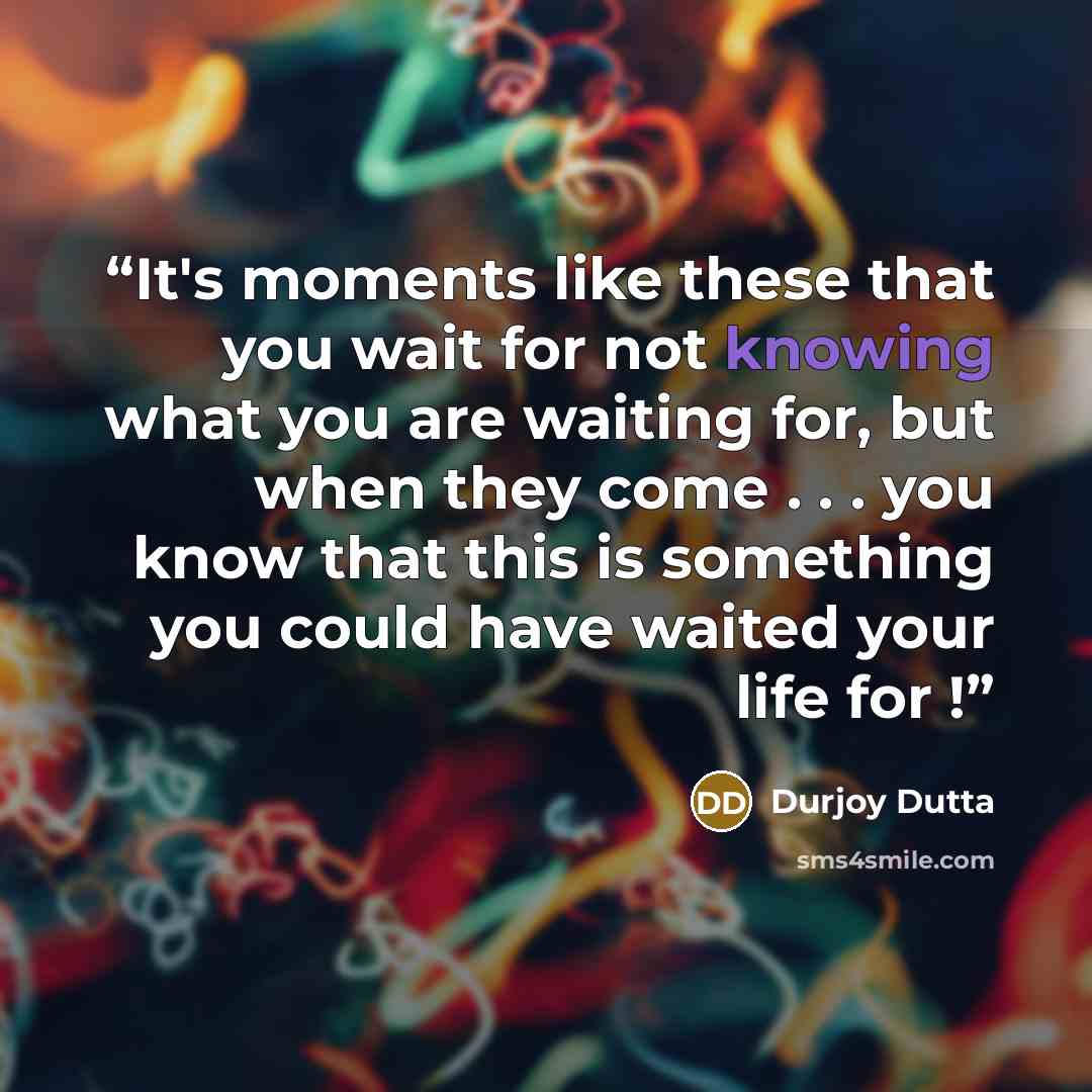 “It's moments like these that you wait for not knowing what you are waiting for, but when they come . . . you know that this is something you could have waited your life for !” quote by Durjoy Dutta