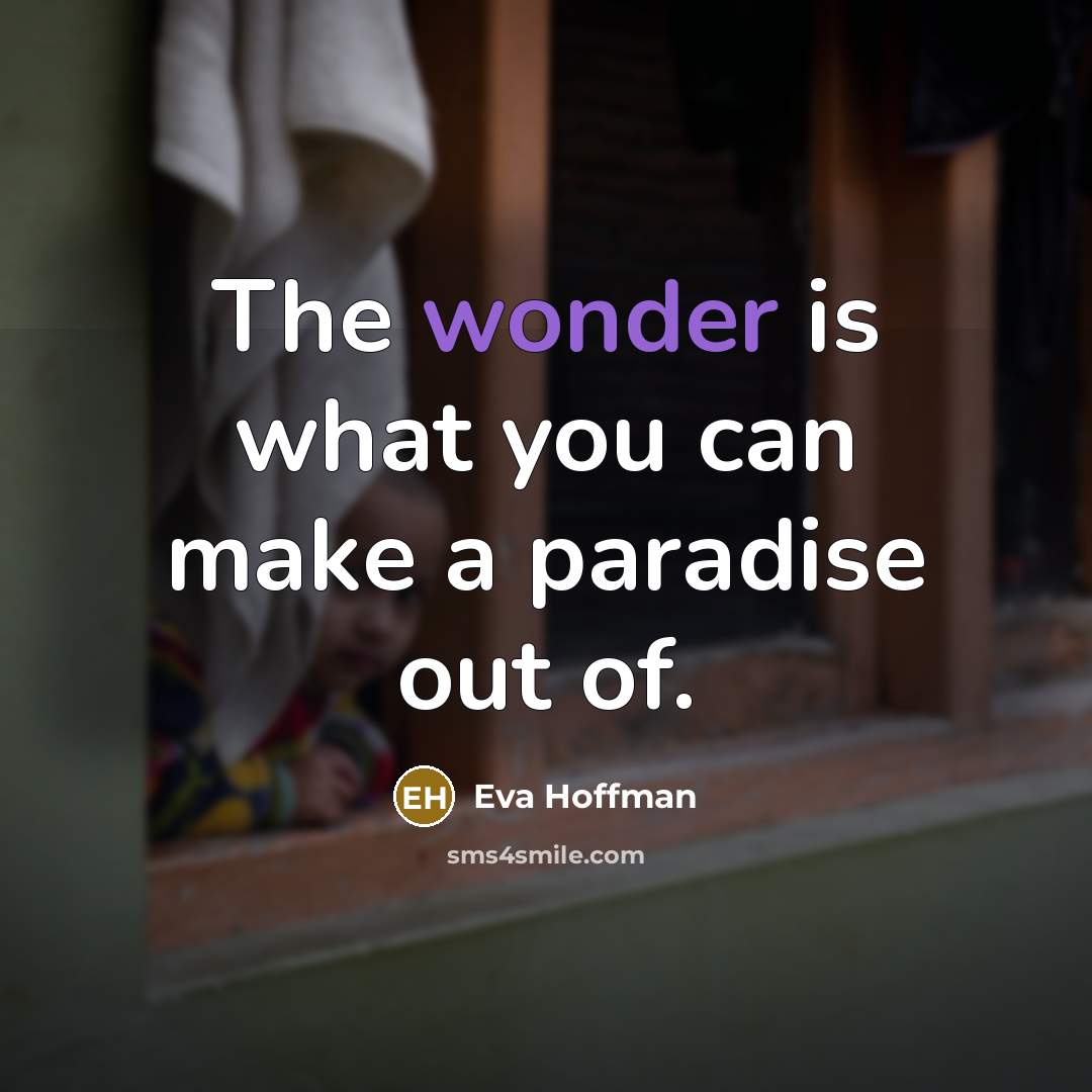 “The wonder is what you can make a paradise out…” quote by Eva Hoffman