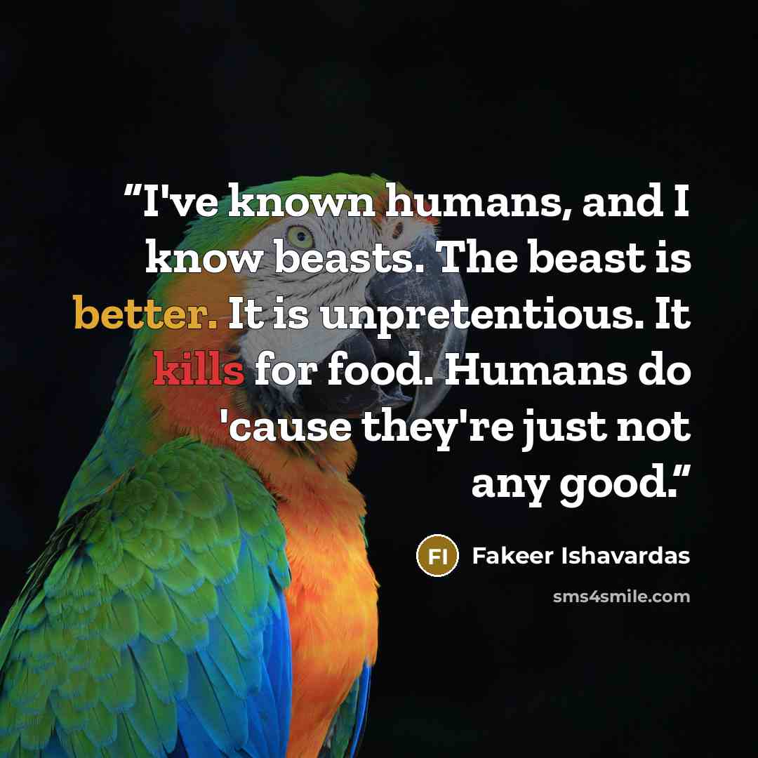 “I've known humans, and I know beasts. The beast is better. It is unpretentious. It kills for food. Humans do 'cause they're just not any good.” quote by Fakeer Ishavardas